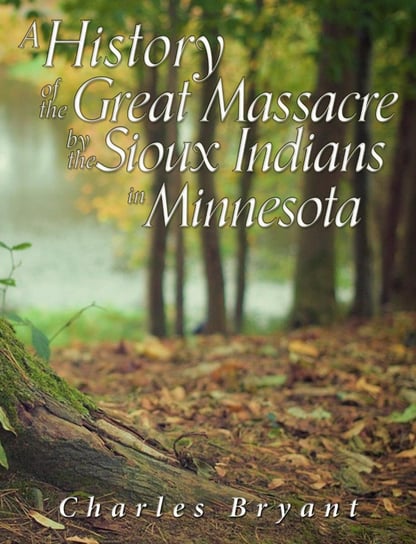A History of the Great Massacre by the Sioux Indians in Minnesota Charles Bryant