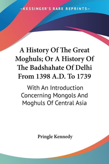 A History Of The Great Moghuls; Or A History Of The Badshahate Of Delhi From 1398 A.D. To 1739 Pringle Kennedy