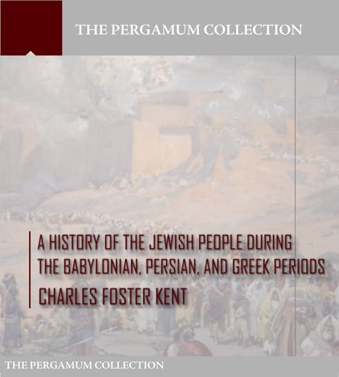 A History of the Jewish People during the Babylonian, Persian and Greek Periods Charles Foster Kent