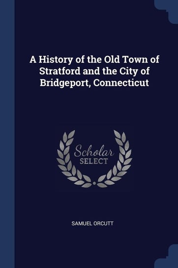 A History of the Old Town of Stratford and the City of Bridgeport, Connecticut Orcutt Samuel