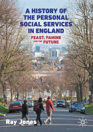 A History of the Personal Social Services in England: Feast, Famine and the Future Ray Jones