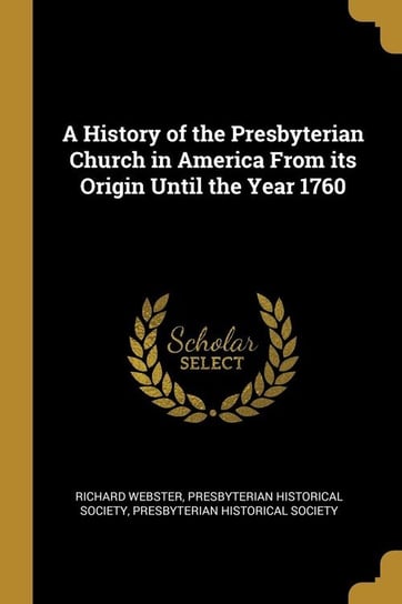 A History of the Presbyterian Church in America From its Origin Until the Year 1760 Webster Richard