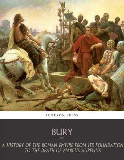 A History of the Roman Empire from Its Foundation to the Death of Marcus Aurelius (27 B.C.  180 A.D.) John Bagnell Bury