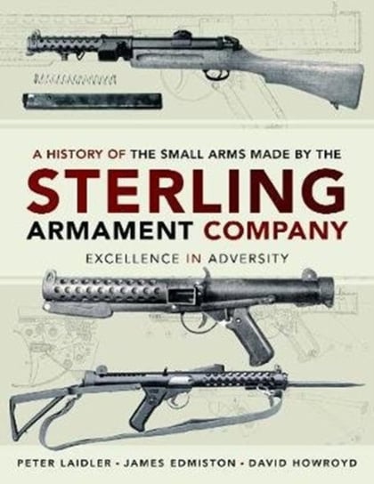 A History of the Small Arms made by the Sterling Armament Company. Excellence in Adversity James Edmiston, Peter Laidler