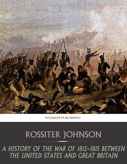 A History of the War of 1812-15 between the United State and Great Britain Rossiter Johnson