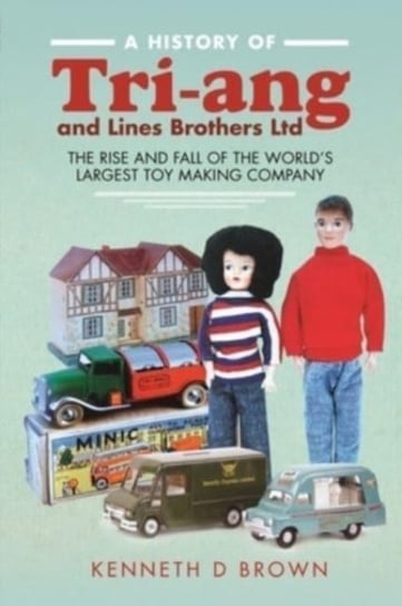 A History of Tri-ang and Lines Brothers Ltd: The rise and fall of the World s largest Toy making Com Opracowanie zbiorowe