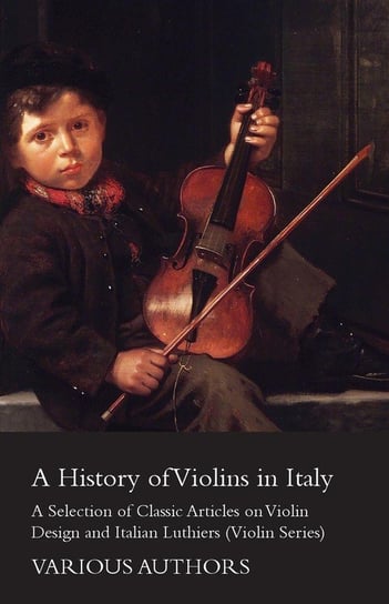 A History of Violins in Italy - A Selection of Classic Articles on Violin Design and Italian Luthiers (Violin Series) Various