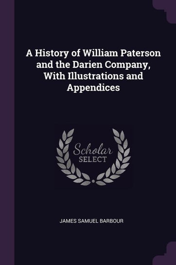 A History of William Paterson and the Darien Company, With Illustrations and Appendices Barbour James Samuel