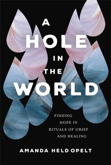 A Hole in the World: Finding Hope in Rituals of Grief and Healing Amanda Held Opelt