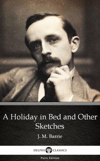 A Holiday in Bed and Other Sketches by J. M. Barrie. Delphi Classics (Illustrated) Barrie J. M.