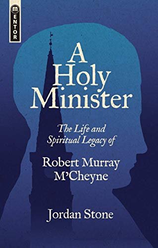 A Holy Minister: The Life and Spiritual Legacy of Robert Murray MCheyne Jordan Stone