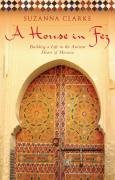 A House in Fez: Building a Life in the Ancient Heart of Morocco Clarke Suzanna