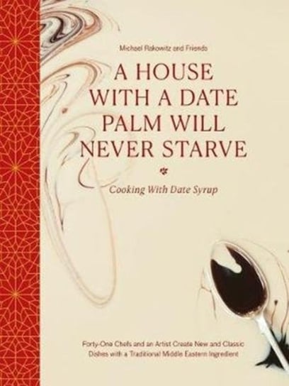 A House with a Date Palm Will Never Starve: Cooking with Date Syrup: Forty Chefs and an Artist Creat Michael Rakowitz And Friends