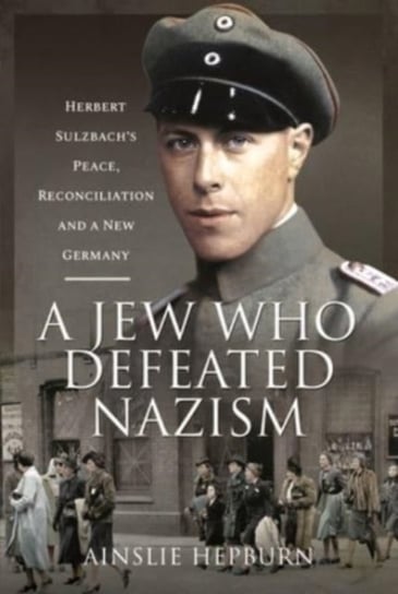 A Jew Who Defeated Nazism: Herbert Sulzbachs Peace, Reconciliation and a New Germany Ainslie Hepburn