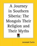 A Journey in Southern Siberia: The Mongols Their Religion and Their Myths Curtin Jeremiah