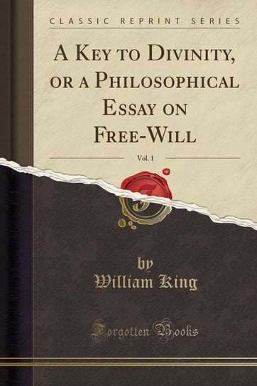 A Key to Divinity, or a Philosophical Essay on Free-Will, Vol. 1 (Classic Reprint) King William