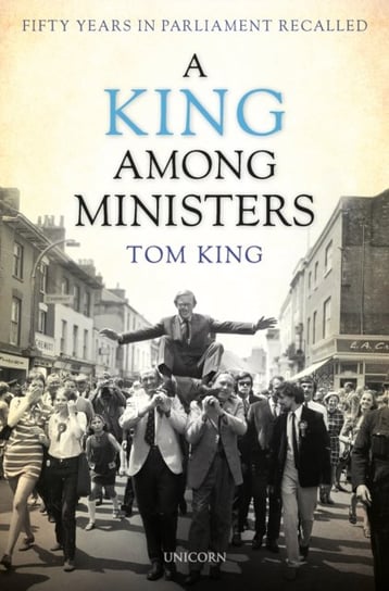 A King Among Ministers: Fifty Years in Parliament Recalled Lord Tom King