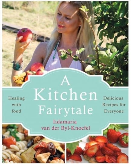 A Kitchen Fairytale: Healing with Food - Delicious Recipes for Everyone Byl-Knoefel Iidamaria
