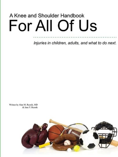 A Knee and Shoulder Handbook For All Of Us - Injuries in children, adults, and what to do next. Reznik MD Alan M