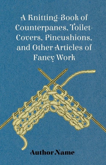 A Knitting-Book of Counterpanes, Toilet-Covers, Pincushions, and Other Articles of Fancy Work Cupples George