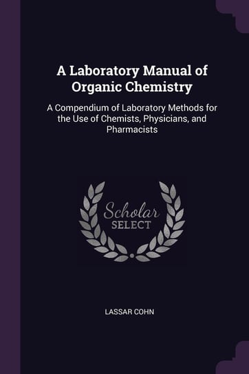 A Laboratory Manual of Organic Chemistry: A Compendium of Laboratory Methods for the Use of Chemists, Physicians, and Pharmacists Lassar Cohn