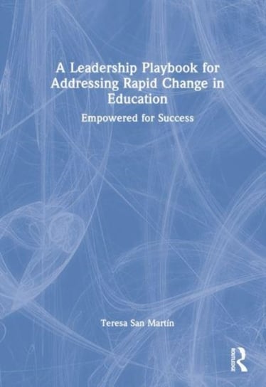 A Leadership Playbook for Addressing Rapid Change in Education: Empowered for Success Teresa L. San Martin