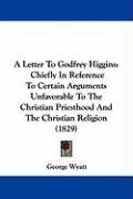 A Letter to Godfrey Higgins: Chiefly in Reference to Certain Arguments Unfavorable to the Christian Priesthood and the Christian Religion (1829) Wyatt George