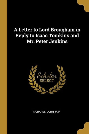 A Letter to Lord Brougham in Reply to Isaac Tomkins and Mr. Peter Jenkins M.P Richards John