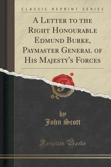 A Letter to the Right Honourable Edmund Burke, Paymaster General of His Majesty's Forces (Classic Reprint) Scott John
