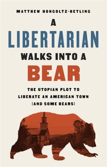 A Libertarian Walks Into a Bear: The Utopian Plot to Liberate an American Town (And Some Bears) Hongoltz-Hetling Matthew