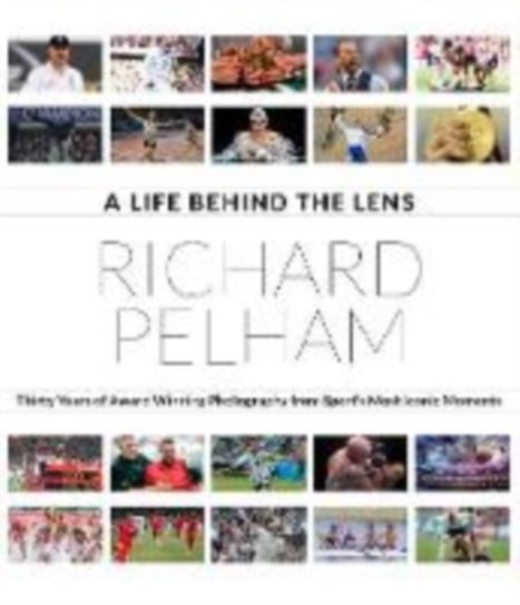A Life Behind the Lens: Thirty Years of Award Winning Photography from Sports Most Iconic Moments Richard Pelham