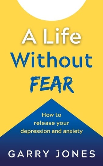 A Life Without Fear: How to release your depression and anxiety G. Jones