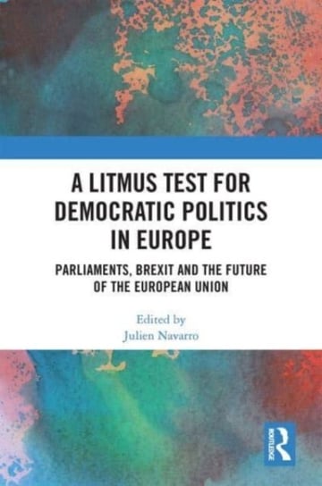 A Litmus Test for Democratic Politics in Europe: Parliaments, Brexit and the Future of the European Union Opracowanie zbiorowe