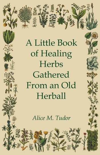 A Little Book of Healing Herbs Gathered From an Old Herball Alice M. Tudor