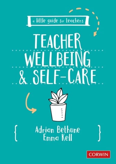 A Little Guide for Teachers. Teacher Wellbeing and Self-care Adrian Bethune, Emma Kell