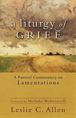 A Liturgy of Grief: A Pastoral Commentary on Lamentations Allen Leslie C.