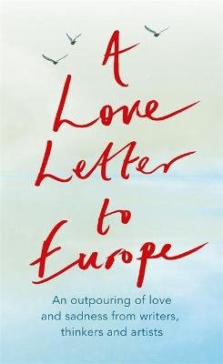 A Love Letter to Europe: An outpouring of sadness and hope - Mary Beard, Shami Chakrabati, Sebastian Faulks, Neil Gaiman, Ruth Jones, J.K. Rowling, Sandi Toksvig and others Frank Cottrell-Boyce