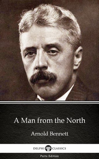A Man from the North by Arnold Bennett - Delphi Classics (Illustrated) Arnold Bennett