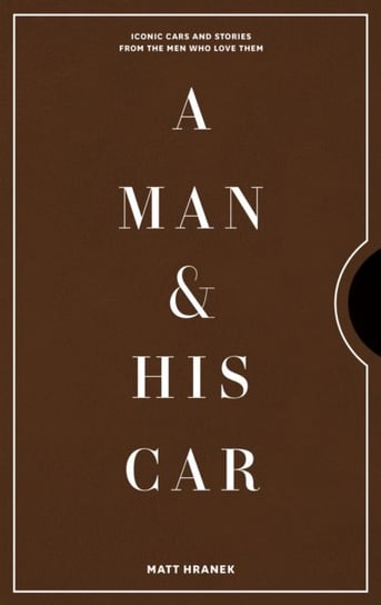 A Man & His Car: Iconic Cars and Stories from the Men Who Love Them Matt Hranek