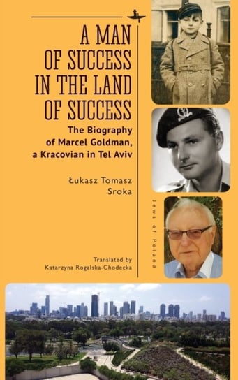 A Man of Success in the Land of Success: The Biography of Marcel Goldman, a Kracovian in Tel Aviv Łukasz Tomasz Sroka