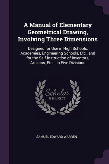A Manual of Elementary Geometrical Drawing, Involving Three Dimensions Warren Samuel Edward