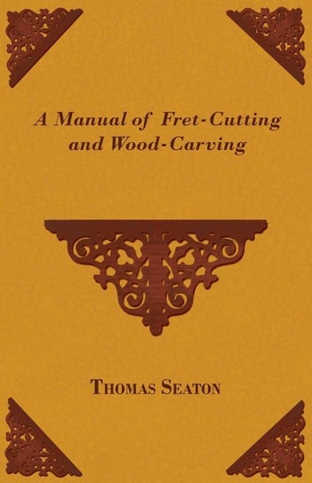A Manual of Fret-Cutting and Wood-Carving Seaton Thomas