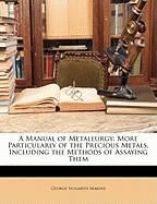 A Manual of Metallurgy: More Particularly of the Precious Metals, Including the Methods of Assaying Them Makins George Hogarth