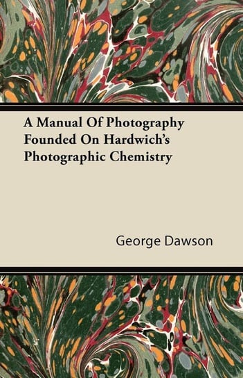 A Manual Of Photography Founded On Hardwich's Photographic Chemistry Dawson George