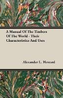 A Manual Of The Timbers Of The World - Their Characteristics And Uses Alexander L. Howard