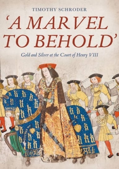 `A Marvel to Behold`. Gold and Silver at the Court of Henry VIII Timothy Schroder, Michael Middeke
