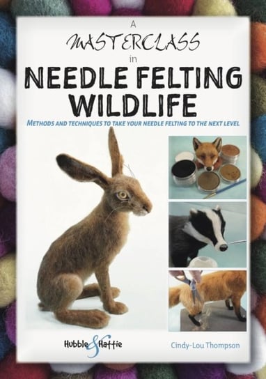 A Masterclass in Needle Felting Wildlife: Methods and techniques to take your needle felting to the next level Cindy-Lou Thompson