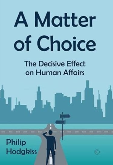 A Matter of Choice: The Decisive Effect on Human Affairs Philip Hodgkiss