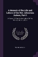 A Memoir of the Life and Labors of the Rev. Adoniram Judson, Part 1. A Memoir of the Life and Labors of the Rev. Adoniram Judson Wayland Francis
