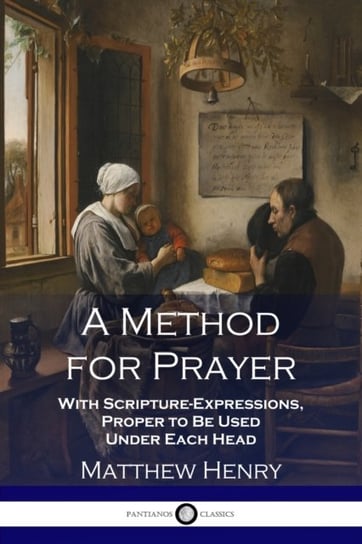 A Method for Prayer: With Scripture-Expressions, Proper to Be Used Under Each Head Henry Matthew